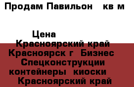 Продам Павильон 40кв.м › Цена ­ 150 000 - Красноярский край, Красноярск г. Бизнес » Спецконструкции, контейнеры, киоски   . Красноярский край